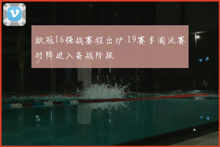 欧冠16强战赛程出炉 19赛季淘汰赛对阵进入备战阶段