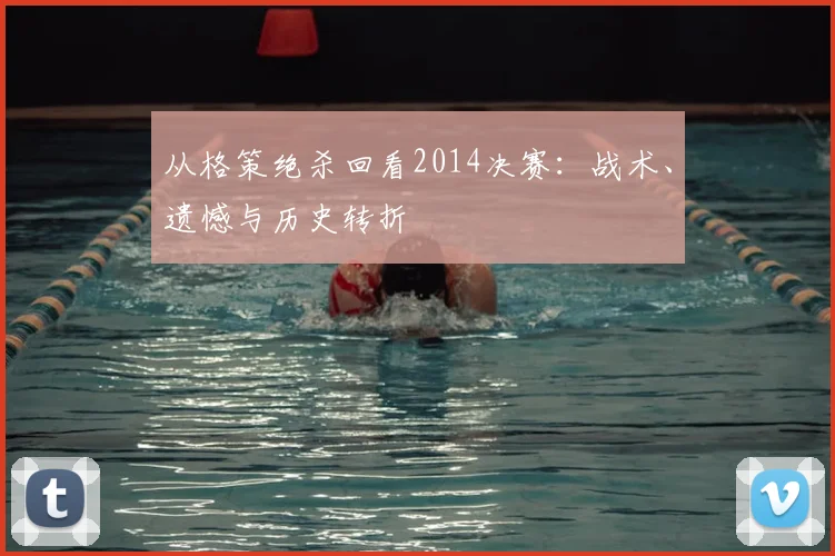 从格策绝杀回看2014决赛:战术、遗憾与历史转折