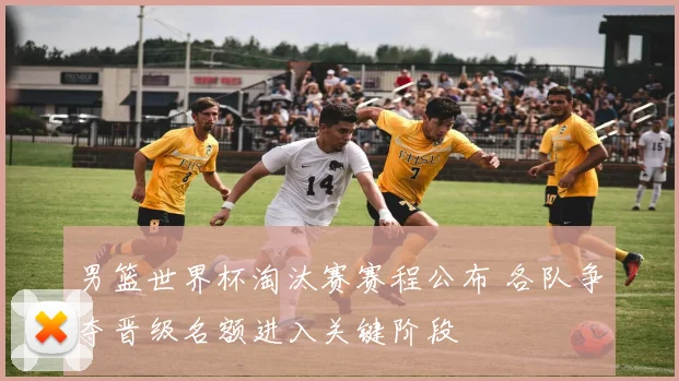 男篮世界杯淘汰赛赛程公布 各队争夺晋级名额进入关键阶段