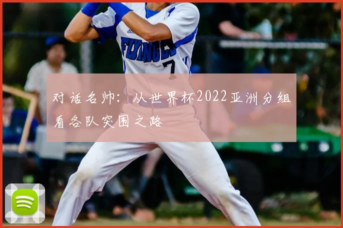 对话名帅：从世界杯2022亚洲分组看各队突围之路