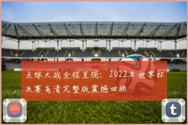 点球大战全程呈现：2022年世界杯决赛高清完整版震撼回顾