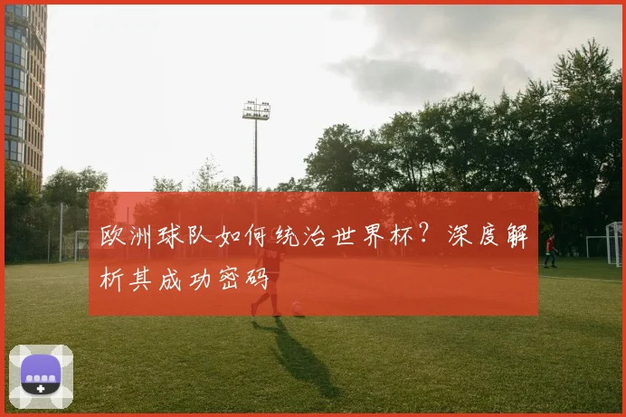 欧洲球队如何统治世界杯？深度解析其成功密码