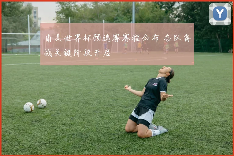 南美世界杯预选赛赛程公布 各队备战关键阶段开启
