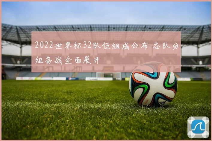 2022世界杯32队伍组成公布 各队分组备战全面展开