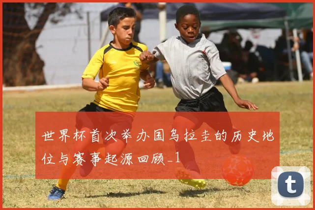 世界杯首次举办国乌拉圭的历史地位与赛事起源回顾_1